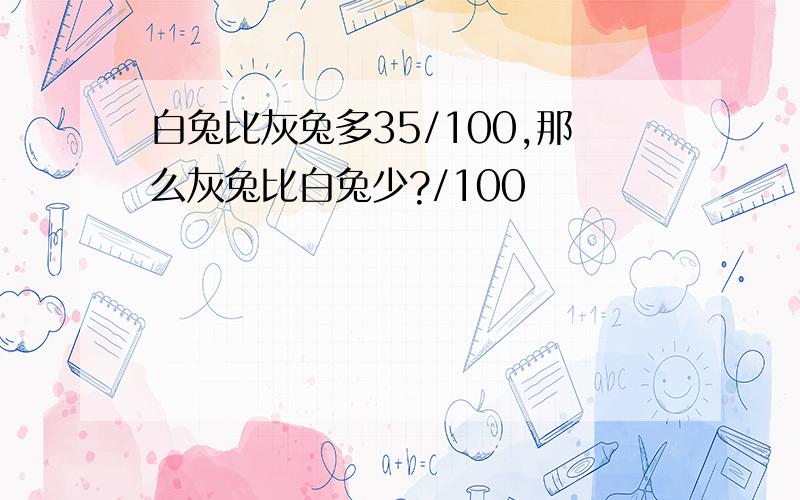 白兔比灰兔多35/100,那么灰兔比白兔少?/100