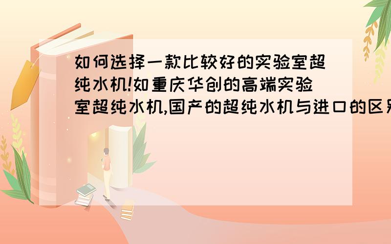 如何选择一款比较好的实验室超纯水机!如重庆华创的高端实验室超纯水机,国产的超纯水机与进口的区别?