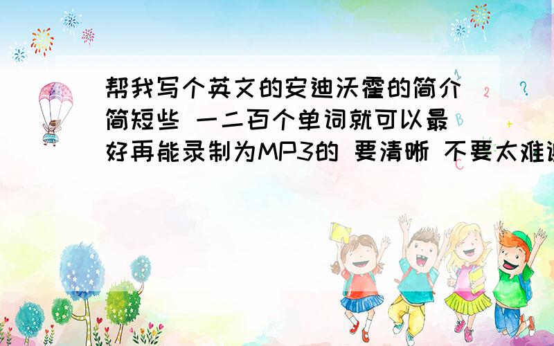 帮我写个英文的安迪沃霍的简介简短些 一二百个单词就可以最好再能录制为MP3的 要清晰 不要太难谢谢jc35@163.com