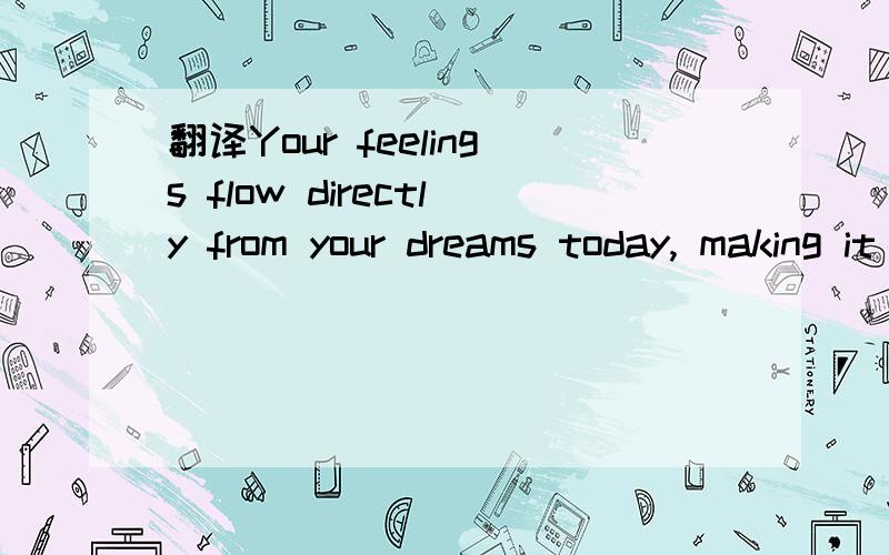 翻译Your feelings flow directly from your dreams today, making it difficult toYour feelings flow directly from your dreams today, making it difficult to approach a situation logically. Paradoxically, you believe that you can be quite precise as you