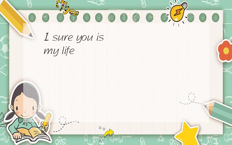 I sure you is my life