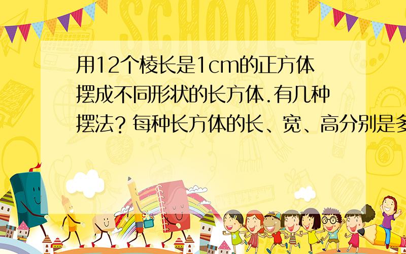 用12个棱长是1cm的正方体摆成不同形状的长方体.有几种摆法？每种长方体的长、宽、高分别是多少？