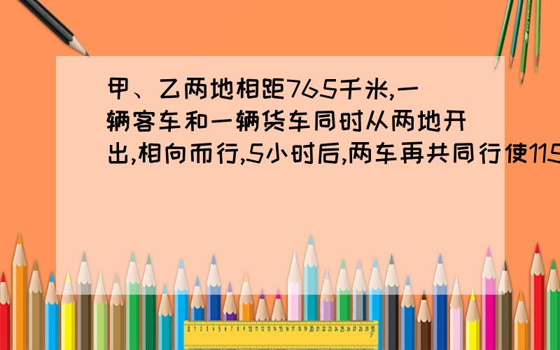 甲、乙两地相距765千米,一辆客车和一辆货车同时从两地开出,相向而行,5小时后,两车再共同行使115千米才能相遇.已知客、货车的速度比是3:2,客车每小时行多少千米?