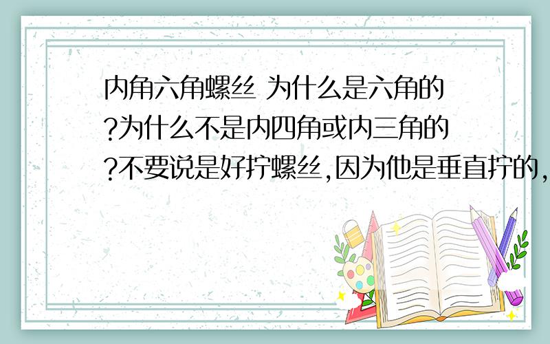 内角六角螺丝 为什么是六角的?为什么不是内四角或内三角的?不要说是好拧螺丝,因为他是垂直拧的,不存在角度问题. 内六角螺丝扳手很容易就花了,三角 四角形状扳手不容易花. 为什么不是