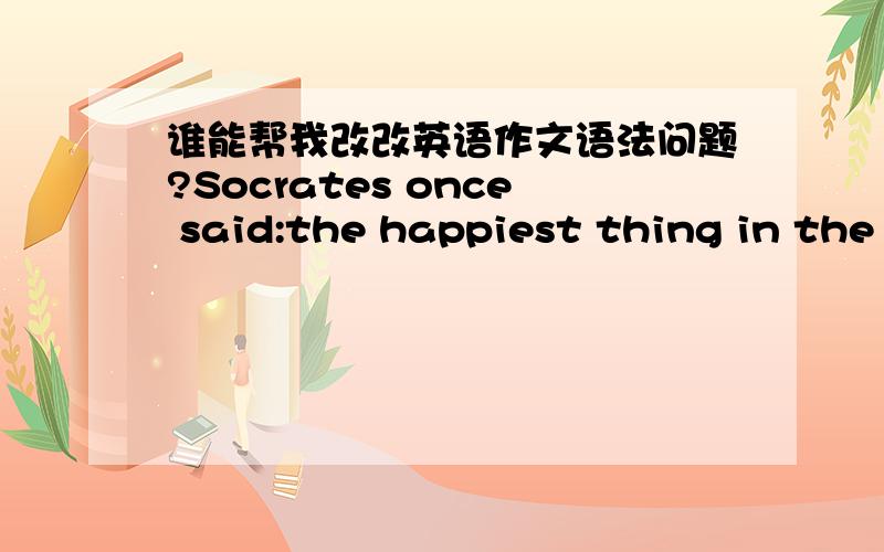 谁能帮我改改英语作文语法问题?Socrates once said:the happiest thing in the world,than to fight for a dream.What is the dream?Think carefully,if I have forgotten their original dream?To muddle along without any aim to live I think boring