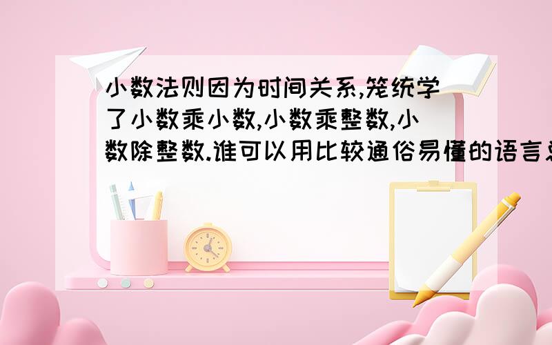 小数法则因为时间关系,笼统学了小数乘小数,小数乘整数,小数除整数.谁可以用比较通俗易懂的语言总结一下他们各个的法则.