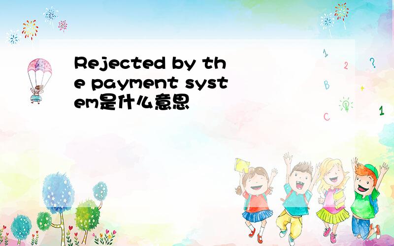 Rejected by the payment system是什么意思