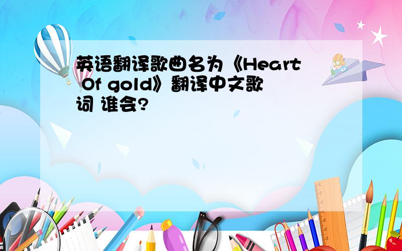 英语翻译歌曲名为《Heart Of gold》翻译中文歌词 谁会?