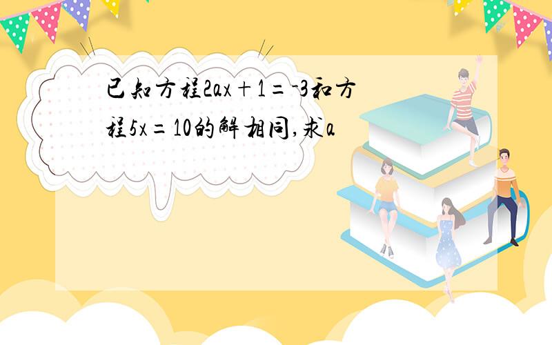 已知方程2ax+1=-3和方程5x=10的解相同,求a