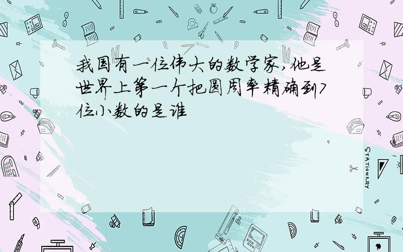 我国有一位伟大的数学家,他是世界上第一个把圆周率精确到7位小数的是谁