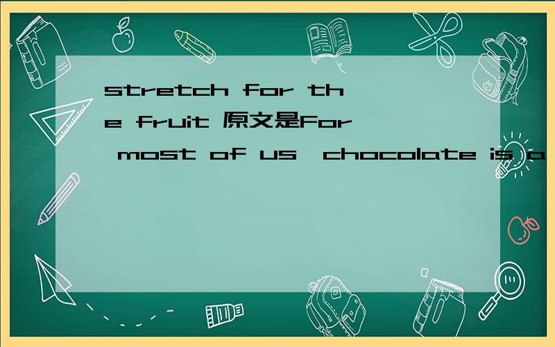 stretch for the fruit 原文是For most of us,chocolate is a guilty pleasure.We crave it because it tastes wonderful and sweet - although we know we should really be stretching for the fruit bowl.