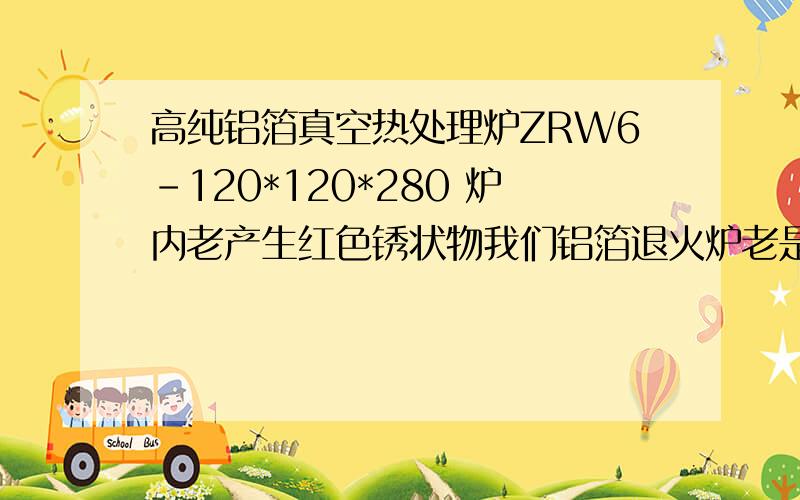 高纯铝箔真空热处理炉ZRW6-120*120*280 炉内老产生红色锈状物我们铝箔退火炉老是产生一些红色的物体附着在炉胆壁以及加热带上.想问问有没有内行人给解析一下 到底是怎么产生的 红色物体