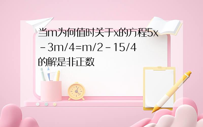 当m为何值时关于x的方程5x-3m/4=m/2-15/4的解是非正数