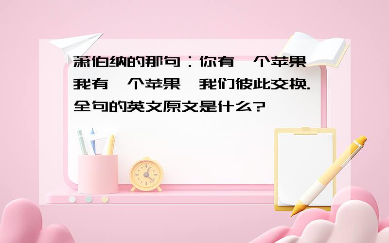 萧伯纳的那句：你有一个苹果,我有一个苹果,我们彼此交换.全句的英文原文是什么?