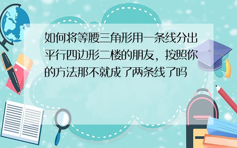 如何将等腰三角形用一条线分出平行四边形二楼的朋友，按照你的方法那不就成了两条线了吗