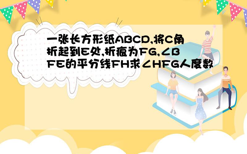 一张长方形纸ABCD,将C角折起到E处,折痕为FG,∠BFE的平分线FH求∠HFG人度数