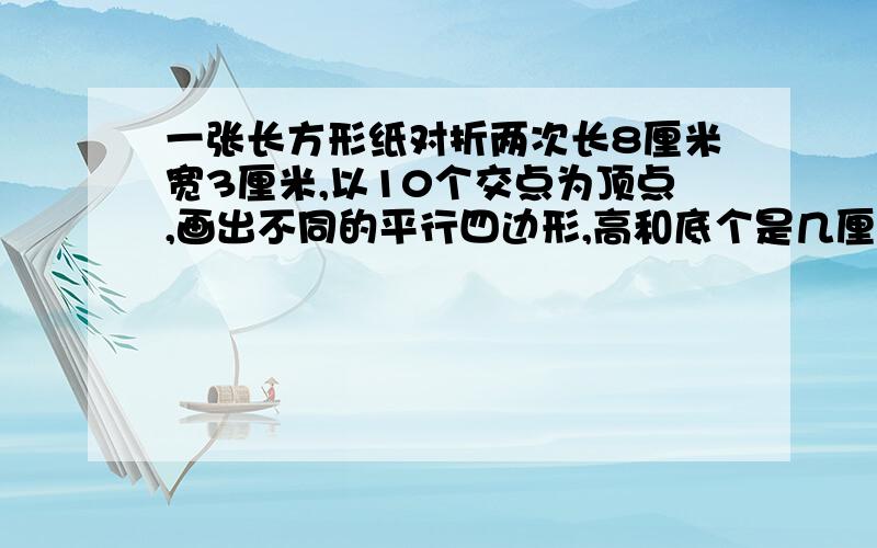 一张长方形纸对折两次长8厘米宽3厘米,以10个交点为顶点,画出不同的平行四边形,高和底个是几厘米急