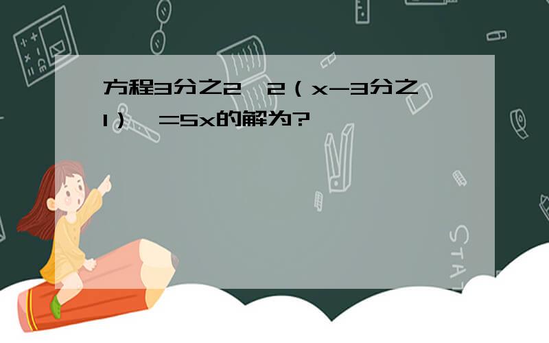 方程3分之2【2（x-3分之1）】=5x的解为?