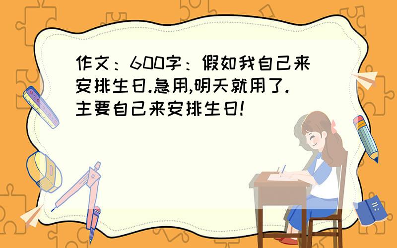 作文：600字：假如我自己来安排生日.急用,明天就用了.主要自己来安排生日!