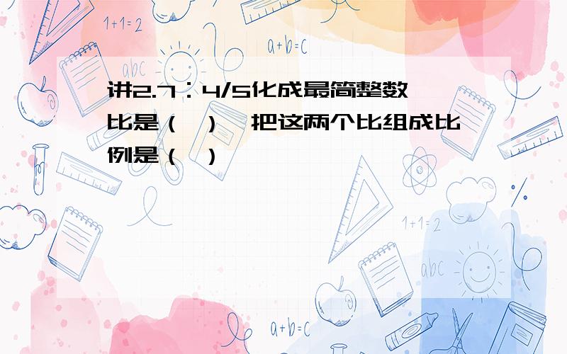 讲2.7：4/5化成最简整数比是（ ）,把这两个比组成比例是（ ）