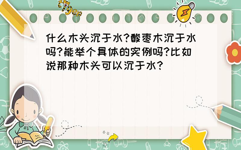 什么木头沉于水?酸枣木沉于水吗?能举个具体的实例吗?比如说那种木头可以沉于水?