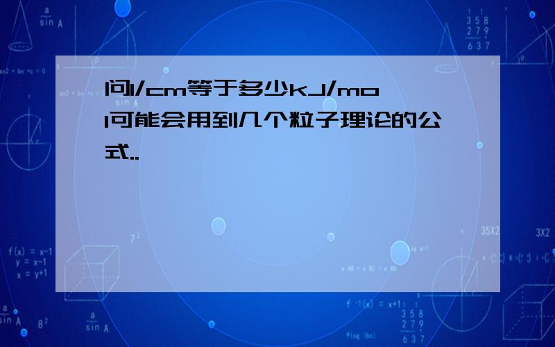 问1/cm等于多少kJ/mol可能会用到几个粒子理论的公式..