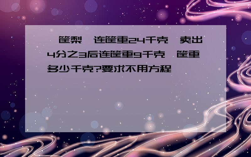 一筐梨,连筐重24千克,卖出4分之3后连筐重9千克,筐重多少千克?要求不用方程