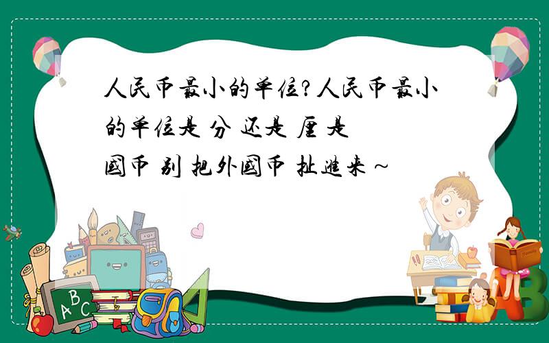 人民币最小的单位?人民币最小的单位是 分 还是 厘 是 国币 别 把外国币 扯进来～