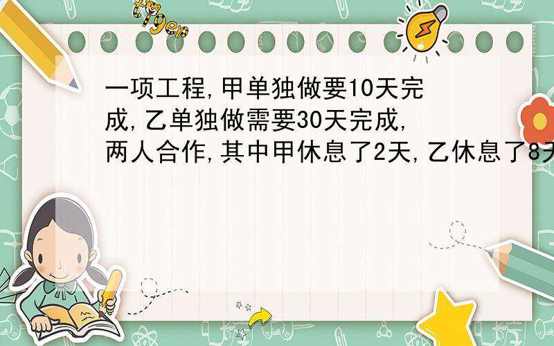 一项工程,甲单独做要10天完成,乙单独做需要30天完成,两人合作,其中甲休息了2天,乙休息了8天（不再同一天休息）,从开始到完工共多少天?