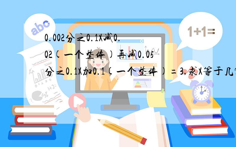 0.002分之0.1X减0.02(一个整体)再减0.05分之0.1X加0.1(一个整体)=3,求X等于几?是0.