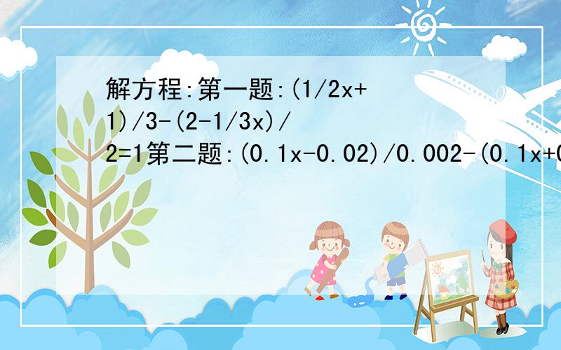 解方程:第一题:(1/2x+1)/3-(2-1/3x)/2=1第二题:(0.1x-0.02)/0.002-(0.1x+0.1)/0.05=3