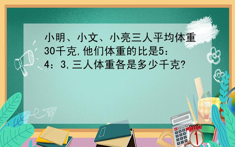 小明、小文、小亮三人平均体重30千克,他们体重的比是5：4：3,三人体重各是多少千克?