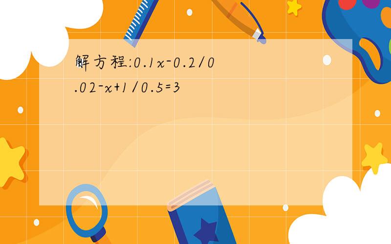 解方程:0.1x-0.2/0.02-x+1/0.5=3