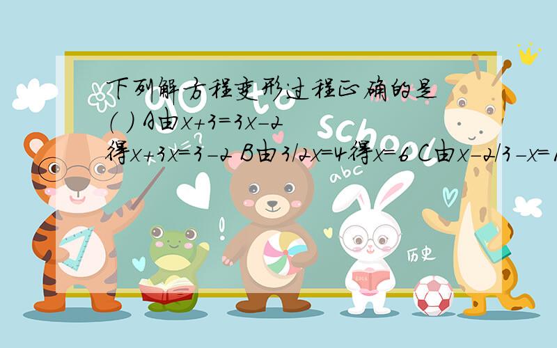 下列解方程变形过程正确的是 （ ） A由x+3=3x-2得x+3x=3-2 B由3/2x=4得x=6 C由x-2/3-x=1得x-2-3x=1 D由x/2下列解方程变形过程正确的是 （ ） A由x+3=3x-2得x+3x=3-2 B由3/2x=4得x=6 C由x-2/3-x=1得x-2-3x=1 D由x/2=0的x=0