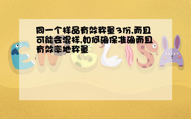 同一个样品有效称量3份,而且可能会混样,如何确保准确而且有效率地称量