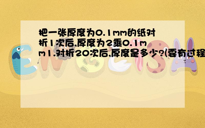 把一张厚度为0.1mm的纸对折1次后,厚度为2乘0.1mm1.对折20次后,厚度是多少?(要有过程)2.每层楼平均高度为3m,这张纸对折20次后有30层楼高吗?(要有过程)