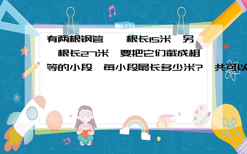 有两根钢管,一根长15米,另一根长27米,要把它们截成相等的小段,每小段最长多少米?一共可以截成多少段