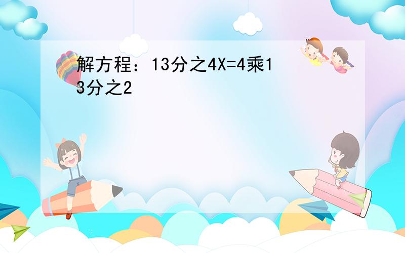 解方程：13分之4X=4乘13分之2