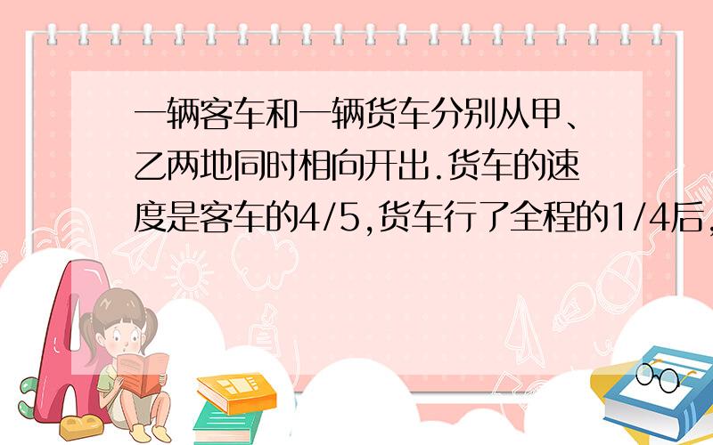 一辆客车和一辆货车分别从甲、乙两地同时相向开出.货车的速度是客车的4/5,货车行了全程的1/4后,再行28千米与客车相遇.甲乙两地相距多少千米?