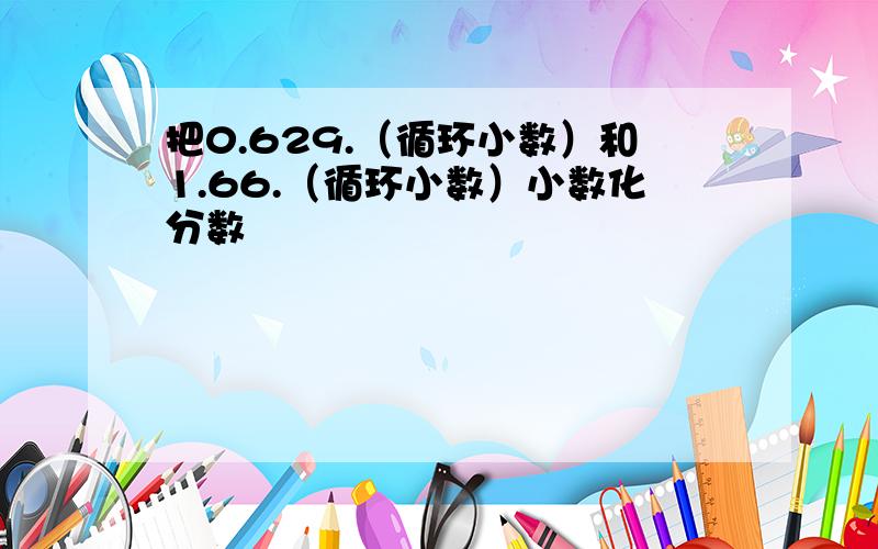 把0.629.（循环小数）和1.66.（循环小数）小数化分数