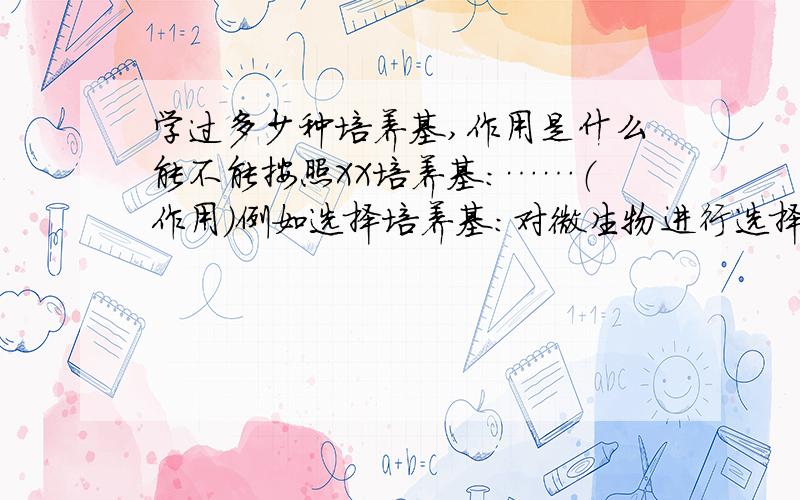 学过多少种培养基,作用是什么能不能按照XX培养基：……（作用）例如选择培养基：对微生物进行选择……固体培养基：……