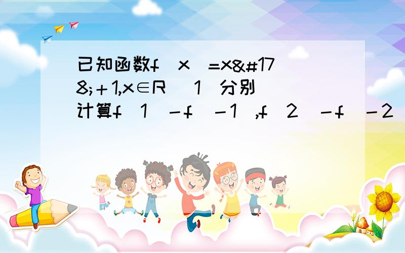 已知函数f(x)=x²＋1,x∈R (1)分别计算f(1)－f(－1),f(2)－f（－2）