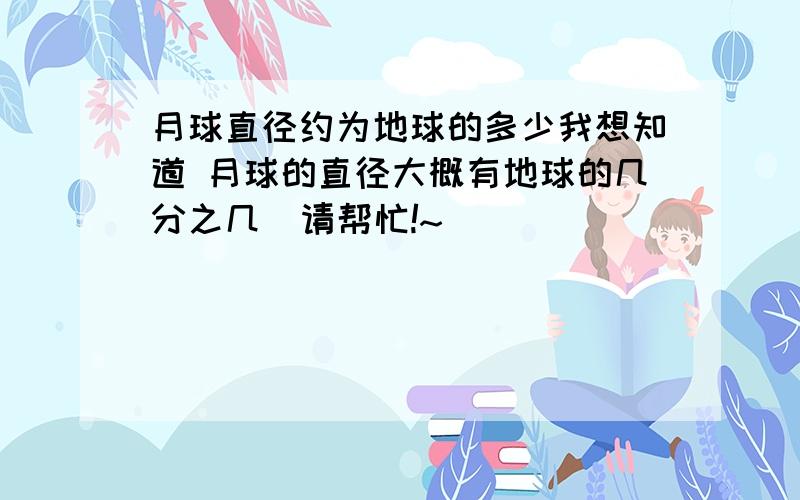 月球直径约为地球的多少我想知道 月球的直径大概有地球的几分之几  请帮忙!~