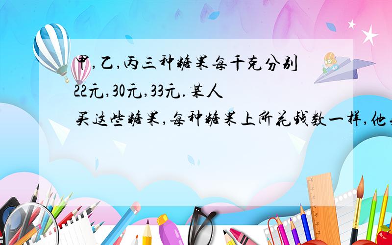 甲,乙,丙三种糖果每千克分别22元,30元,33元.某人买这些糖果,每种糖果上所花钱数一样,他买的些糖果