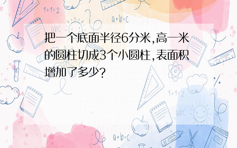 把一个底面半径6分米,高一米的圆柱切成3个小圆柱,表面积增加了多少?