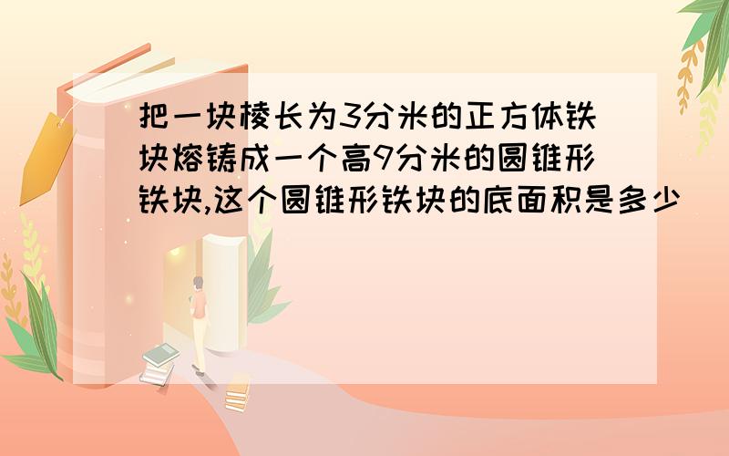 把一块棱长为3分米的正方体铁块熔铸成一个高9分米的圆锥形铁块,这个圆锥形铁块的底面积是多少