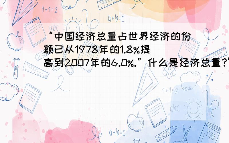 “中国经济总量占世界经济的份额已从1978年的1.8%提高到2007年的6.0%.”什么是经济总量?