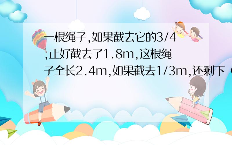 一根绳子,如果截去它的3/4,正好截去了1.8m,这根绳子全长2.4m,如果截去1/3m,还剩下（）m?可是后面那个答案小学老师都说是（31/15）因为答案后面带了单位,如果没有单位答案就是（1.6）,这是怎