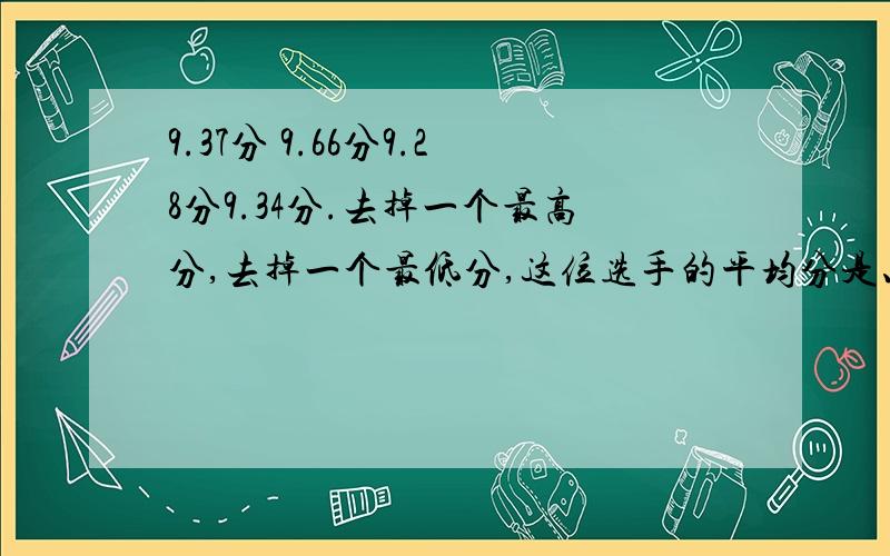 9.37分 9.66分9.28分9.34分.去掉一个最高分,去掉一个最低分,这位选手的平均分是、、、