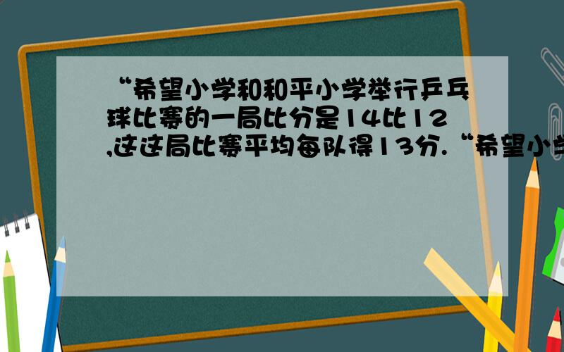 “希望小学和和平小学举行乒乓球比赛的一局比分是14比12,这这局比赛平均每队得13分.“希望小学和和平小学举行乒乓球比赛的一局比分是14比12,这这局比赛平均每队得13分.”这种说法对不对